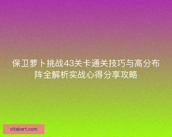 保卫萝卜挑战43关卡通关技巧与高分布阵全解析实战心得分享攻略