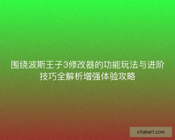 围绕波斯王子3修改器的功能玩法与进阶技巧全解析增强体验攻略