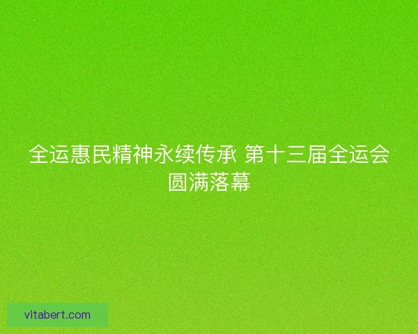 全运惠民精神永续传承 第十三届全运会圆满落幕