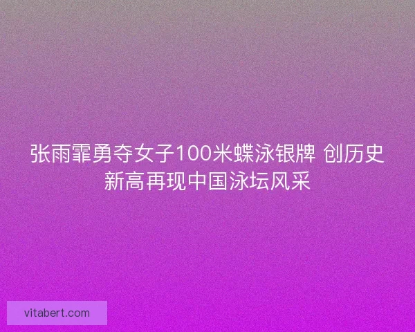 张雨霏勇夺女子100米蝶泳银牌 创历史新高再现中国泳坛风采