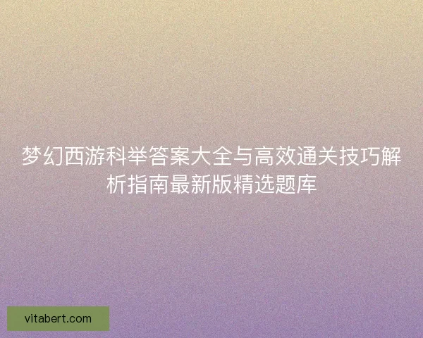 梦幻西游科举答案大全与高效通关技巧解析指南最新版精选题库