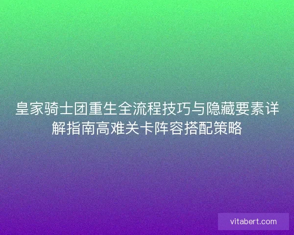 皇家骑士团重生全流程技巧与隐藏要素详解指南高难关卡阵容搭配策略